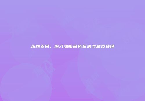 永劫无间：深入剖析角色玩法与游戏特色