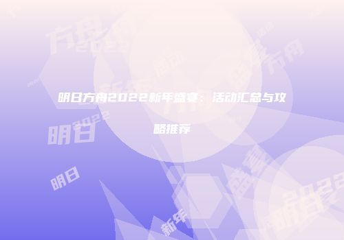 明日方舟2022新年盛宴：活动汇总与攻略推荐