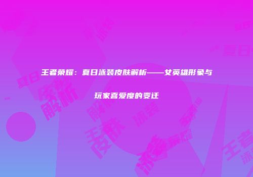 王者荣耀：夏日泳装皮肤解析——女英雄形象与玩家喜爱度的变迁