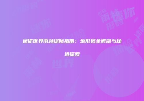 迷你世界雨林探险指南：地形码全解密与秘境探索