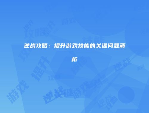 逆战攻略：提升游戏技能的关键问题解析