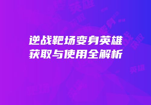 逆战靶场变身英雄获取与使用全解析
