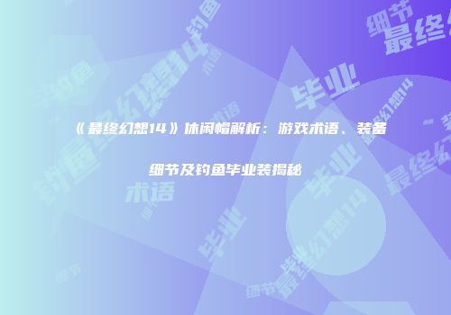 《最终幻想14》休闲帽解析：游戏术语、装备细节及钓鱼毕业装揭秘