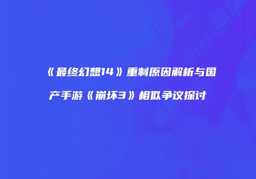 《最终幻想14》重制原因解析与国产手游《崩坏3》相似争议探讨