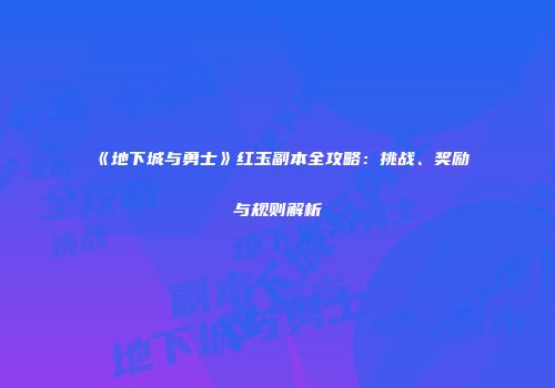 《地下城与勇士》红玉副本全攻略：挑战、奖励与规则解析