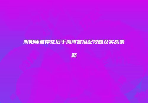 阴阳师彼岸花后手流阵容搭配攻略及实战策略