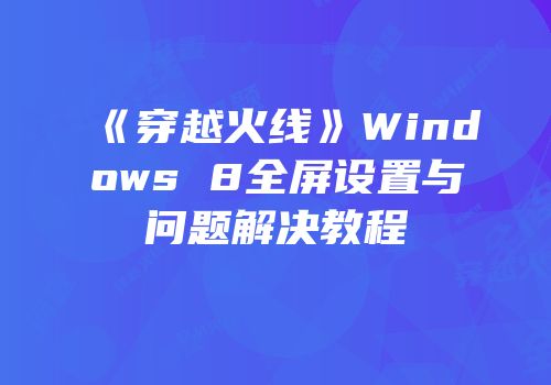 《穿越火线》Windows 8全屏设置与问题解决教程