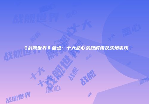 《战舰世界》盘点：十大恶心战舰解析及战场表现