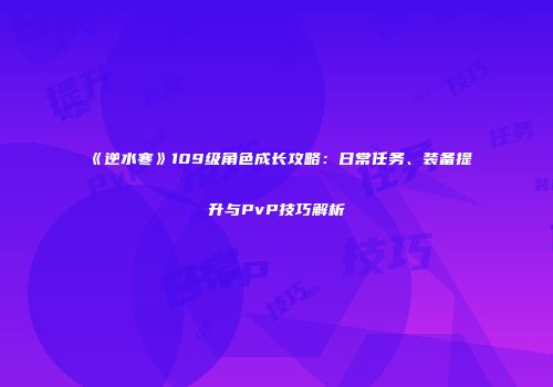 《逆水寒》109级角色成长攻略：日常任务、装备提升与PvP技巧解析