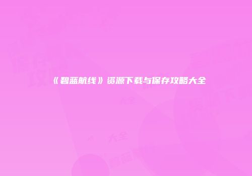 《碧蓝航线》资源下载与保存攻略大全