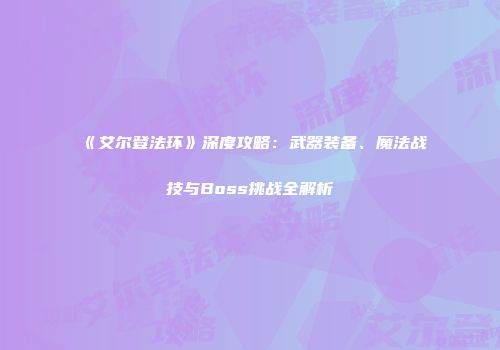 《艾尔登法环》深度攻略：武器装备、魔法战技与Boss挑战全解析