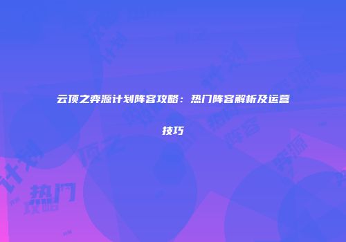云顶之弈源计划阵容攻略：热门阵容解析及运营技巧