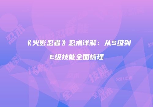 《火影忍者》忍术详解：从S级到E级技能全面梳理