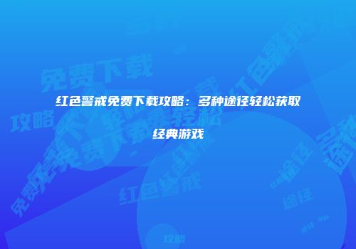 红色警戒免费下载攻略：多种途径轻松获取经典游戏
