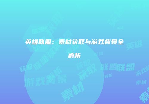 英雄联盟：素材获取与游戏背景全解析