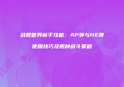 战舰世界新手攻略：AP弹与HE弹使用技巧及舰种战斗策略