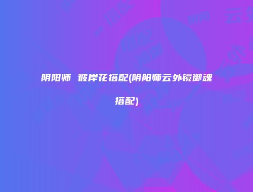 阴阳师 彼岸花搭配(阴阳师云外镜御魂搭配)