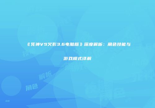 《死神VS火影3.6电脑版》深度解析：角色技能与游戏模式详解