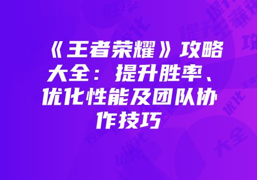 《王者荣耀》攻略大全：提升胜率、优化性能及团队协作技巧