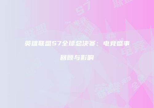 英雄联盟S7全球总决赛：电竞盛事回顾与影响