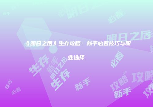 《明日之后》生存攻略：新手必看技巧与职业选择