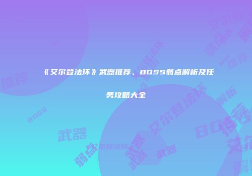 《艾尔登法环》武器推荐、BOSS弱点解析及任务攻略大全