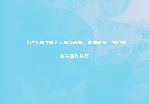《地下城与勇士》深度解析：故事背景、特色系统与操作技巧