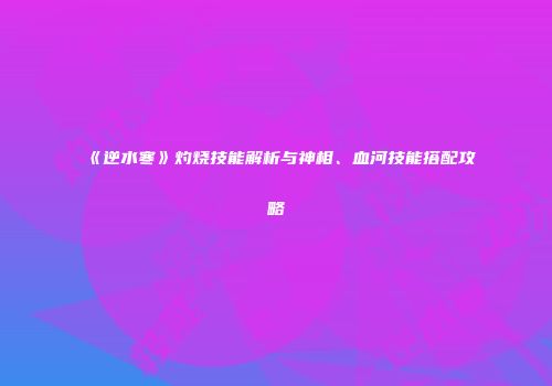 《逆水寒》灼烧技能解析与神相、血河技能搭配攻略