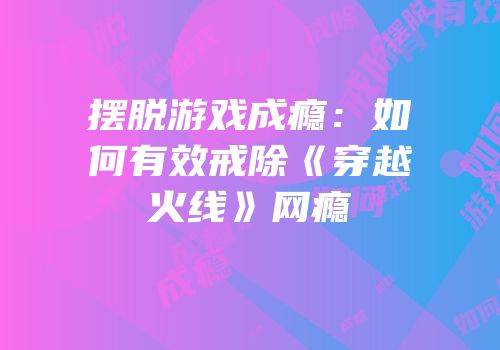 摆脱游戏成瘾：如何有效戒除《穿越火线》网瘾