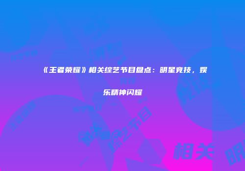 《王者荣耀》相关综艺节目盘点：明星竞技，娱乐精神闪耀