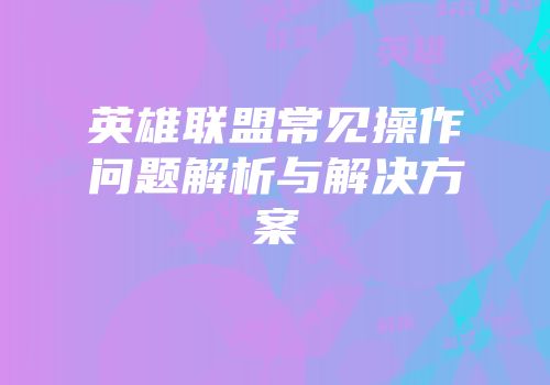 英雄联盟常见操作问题解析与解决方案