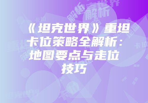 《坦克世界》重坦卡位策略全解析：地图要点与走位技巧
