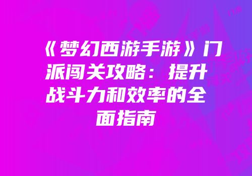 《梦幻西游手游》门派闯关攻略：提升战斗力和效率的全面指南