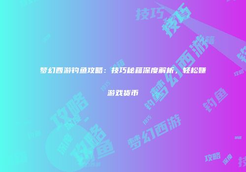 梦幻西游钓鱼攻略：技巧秘籍深度解析，轻松赚游戏货币