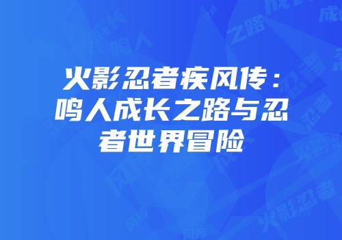 火影忍者疾风传：鸣人成长之路与忍者世界冒险