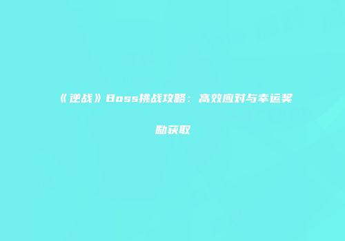 《逆战》Boss挑战攻略：高效应对与幸运奖励获取