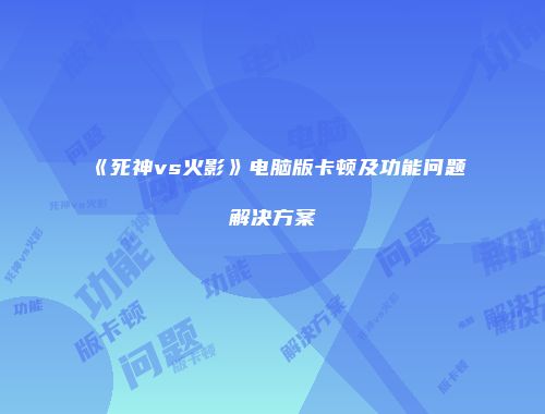 《死神vs火影》电脑版卡顿及功能问题解决方案