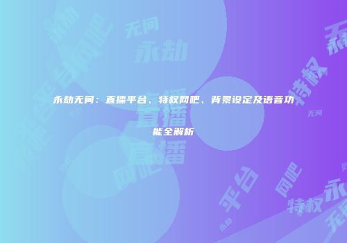 永劫无间：直播平台、特权网吧、背景设定及语音功能全解析