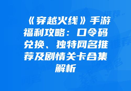 《穿越火线》手游福利攻略：口令码兑换、独特网名推荐及剧情关卡合集解析