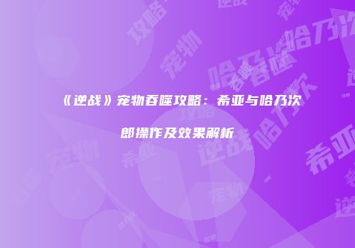 《逆战》宠物吞噬攻略：希亚与哈乃次郎操作及效果解析