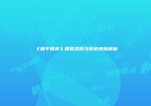 《和平精英》精锐武器与历史皮肤解析