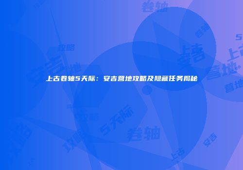 上古卷轴5天际：安吉营地攻略及隐藏任务揭秘