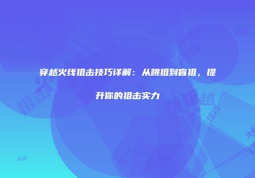 穿越火线狙击技巧详解：从跳狙到盲狙，提升你的狙击实力