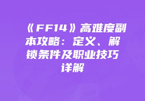《FF14》高难度副本攻略：定义、解锁条件及职业技巧详解