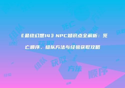《最终幻想14》NPC知识点全解析：死亡顺序、组队方法与经验获取攻略