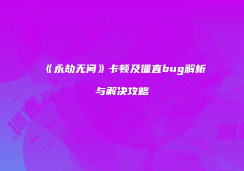 《永劫无间》卡顿及僵直bug解析与解决攻略