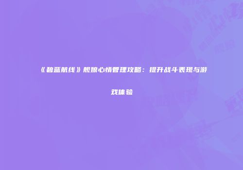 《碧蓝航线》舰娘心情管理攻略：提升战斗表现与游戏体验