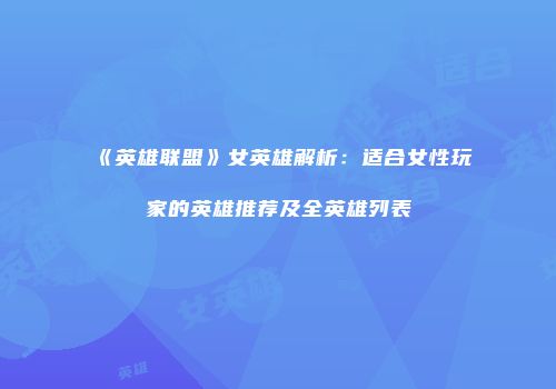《英雄联盟》女英雄解析：适合女性玩家的英雄推荐及全英雄列表
