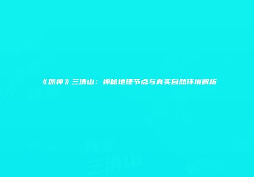 《原神》三清山：神秘地理节点与真实自然环境解析