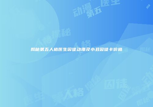 揭秘第五人格医生囚徒动漫及小丑囚徒卡价格